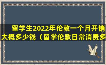 留学生2022年伦敦一个月开销大概多少钱（留学伦敦日常消费多高 小伙伴们且学且珍惜）
